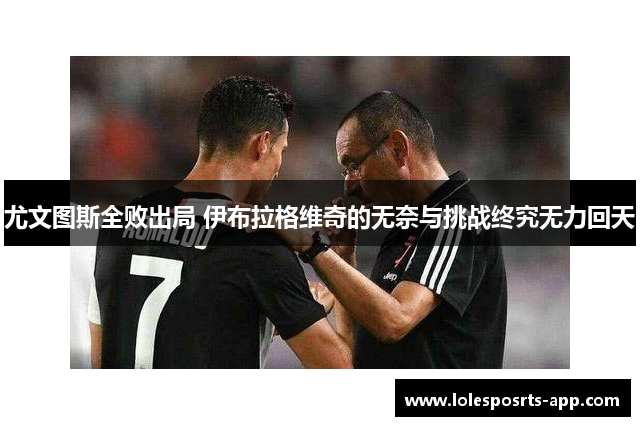 尤文图斯全败出局 伊布拉格维奇的无奈与挑战终究无力回天