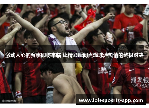 激动人心的赛事即将来临 让精彩瞬间点燃球迷热情的终极对决