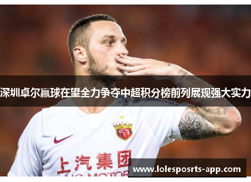深圳卓尔赢球在望全力争夺中超积分榜前列展现强大实力