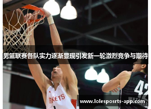 男篮联赛各队实力逐渐显现引发新一轮激烈竞争与期待