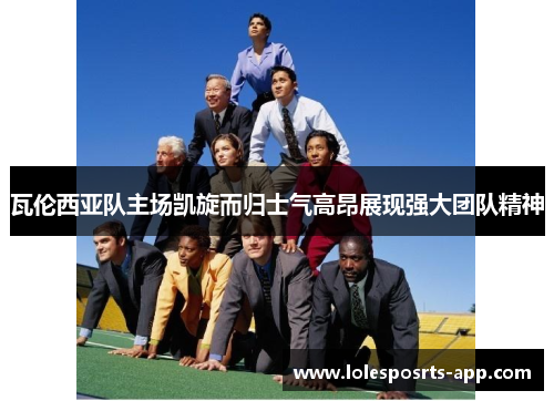 瓦伦西亚队主场凯旋而归士气高昂展现强大团队精神