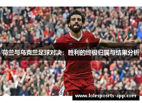 荷兰与乌克兰足球对决：胜利的终极归属与结果分析