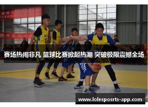赛场热闹非凡 篮球比赛掀起热潮 突破极限震撼全场