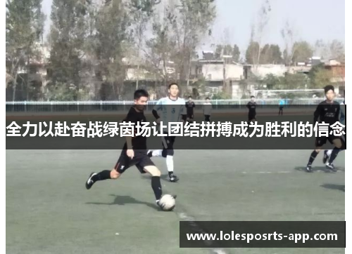 全力以赴奋战绿茵场让团结拼搏成为胜利的信念