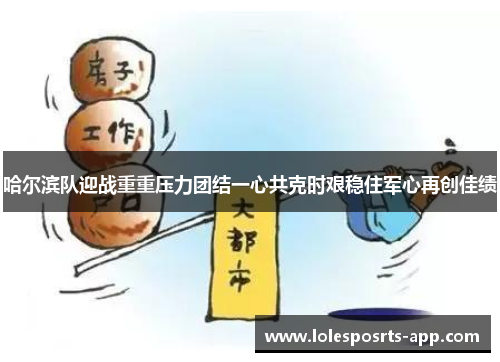 哈尔滨队迎战重重压力团结一心共克时艰稳住军心再创佳绩