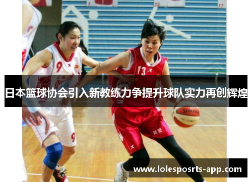 日本篮球协会引入新教练力争提升球队实力再创辉煌