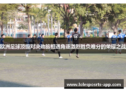 欧洲足球顶级对决劲旅相遇角逐激烈胜负难分的荣耀之战
