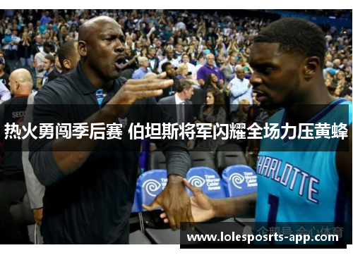 热火勇闯季后赛 伯坦斯将军闪耀全场力压黄蜂