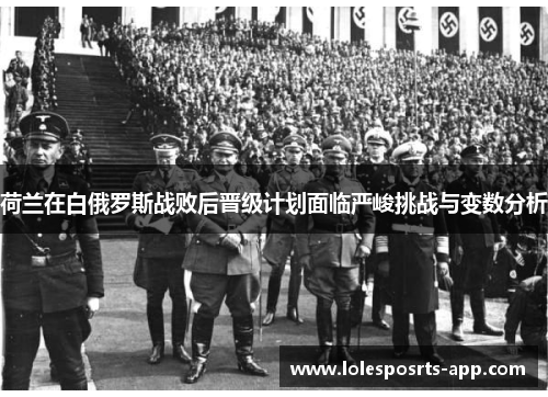 荷兰在白俄罗斯战败后晋级计划面临严峻挑战与变数分析
