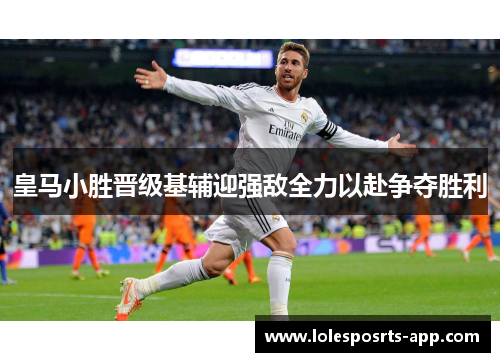 皇马小胜晋级基辅迎强敌全力以赴争夺胜利