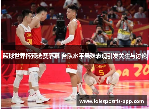 篮球世界杯预选赛落幕 各队水平悬殊表现引发关注与讨论