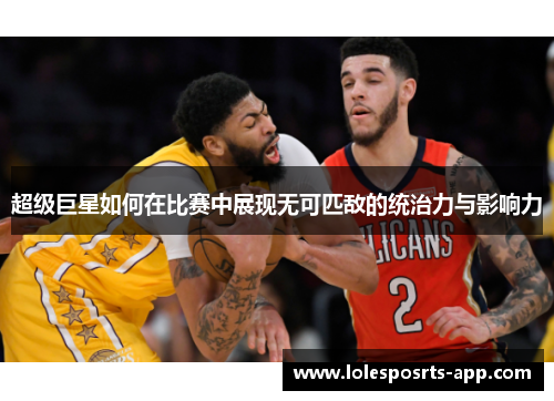 超级巨星如何在比赛中展现无可匹敌的统治力与影响力