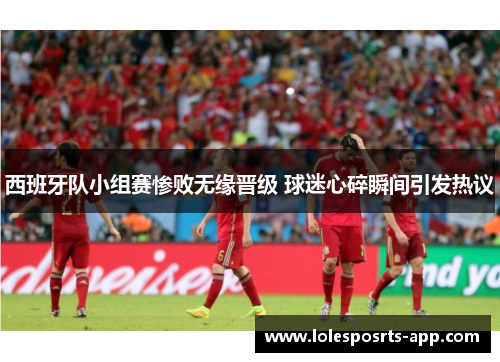 西班牙队小组赛惨败无缘晋级 球迷心碎瞬间引发热议