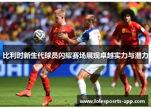 比利时新生代球员闪耀赛场展现卓越实力与潜力