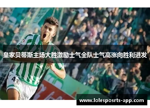 皇家贝蒂斯主场大胜激励士气全队士气高涨向胜利进发