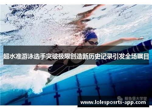 超水准游泳选手突破极限创造新历史记录引发全场瞩目