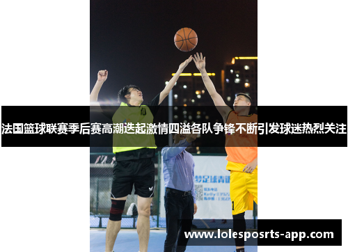法国篮球联赛季后赛高潮迭起激情四溢各队争锋不断引发球迷热烈关注