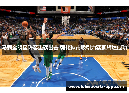 马刺全明星阵容重磅出击 强化球市吸引力实现辉煌成功