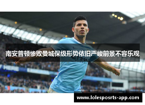 南安普顿惨败曼城保级形势依旧严峻前景不容乐观