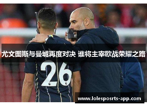 尤文图斯与曼城再度对决 谁将主宰欧战荣耀之路