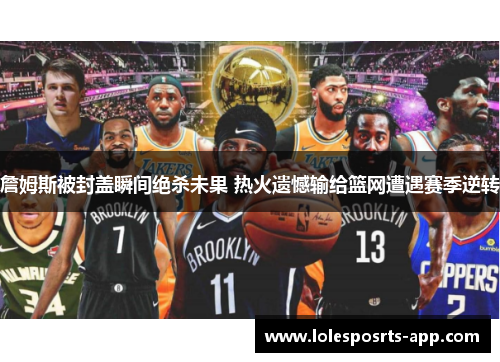 詹姆斯被封盖瞬间绝杀未果 热火遗憾输给篮网遭遇赛季逆转