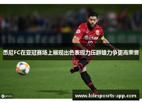 悉尼FC在亚冠赛场上展现出色表现力压群雄力争更高荣誉
