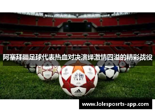 阿塞拜疆足球代表热血对决演绎激情四溢的精彩战役
