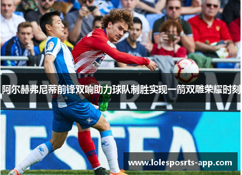 阿尔赫弗尼蒂前锋双响助力球队制胜实现一箭双雕荣耀时刻