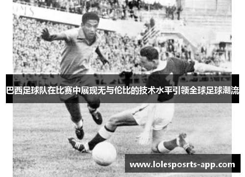 巴西足球队在比赛中展现无与伦比的技术水平引领全球足球潮流