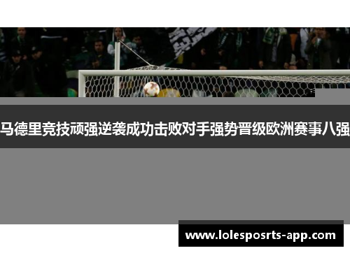 马德里竞技顽强逆袭成功击败对手强势晋级欧洲赛事八强