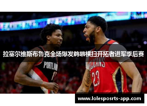 拉塞尔维斯布鲁克全场爆发鹈鹕横扫开拓者进军季后赛