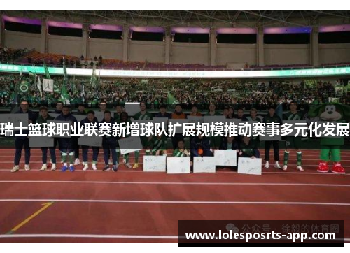 瑞士篮球职业联赛新增球队扩展规模推动赛事多元化发展